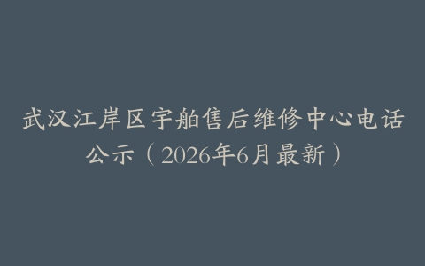 武汉江岸区宇舶售后维修中心电话公示（2026年6月最新）