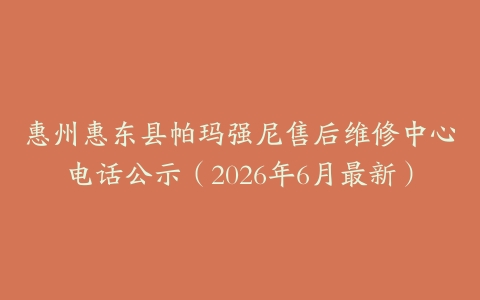 惠州惠东县帕玛强尼售后维修中心电话公示（2026年6月最新）
