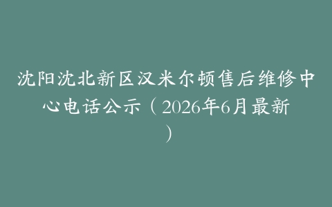 沈阳沈北新区汉米尔顿售后维修中心电话公示（2026年6月最新）