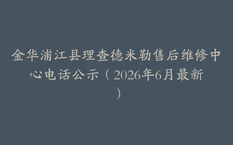 金华浦江县理查德米勒售后维修中心电话公示（2026年6月最新）