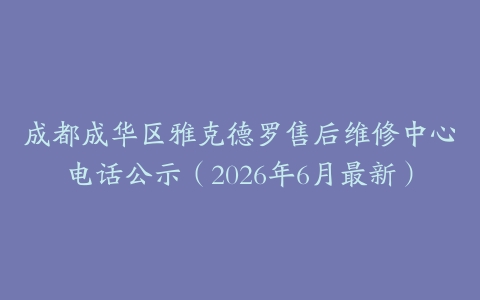 成都成华区雅克德罗售后维修中心电话公示（2026年6月最新）