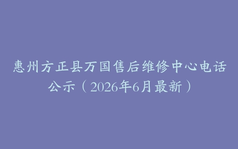 惠州方正县万国售后维修中心电话公示（2026年6月最新）