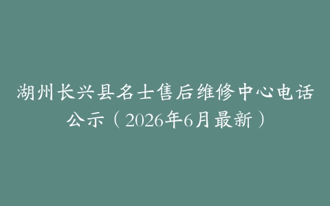 湖州长兴县名士售后维修中心电话公示（2026年6月最新）