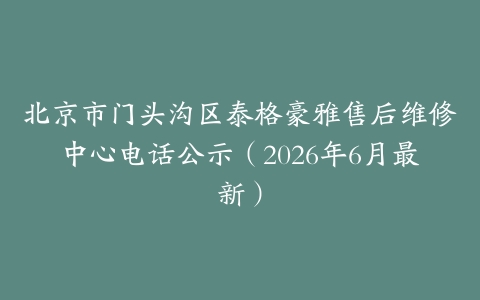 北京市门头沟区泰格豪雅售后维修中心电话公示（2026年6月最新）