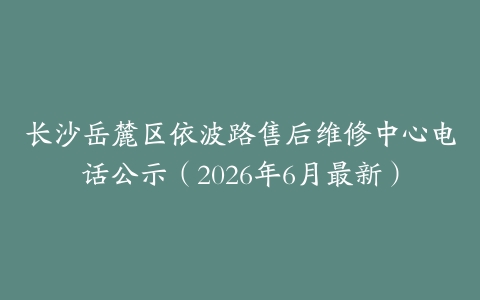 长沙岳麓区依波路售后维修中心电话公示（2026年6月最新）