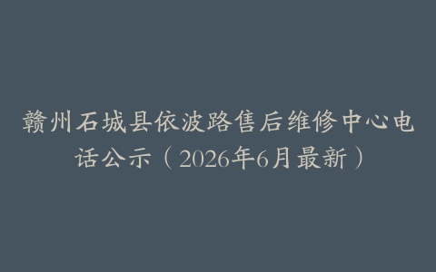 赣州石城县依波路售后维修中心电话公示（2026年6月最新）
