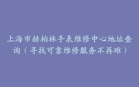 上海市赫柏林手表维修中心地址查询（寻找可靠维修服务不再难）