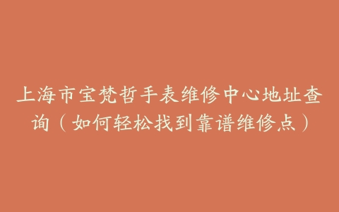 上海市宝梵哲手表维修中心地址查询（如何轻松找到靠谱维修点）