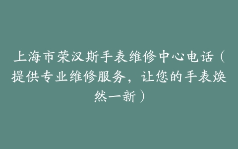 上海市荣汉斯手表维修中心电话（提供专业维修服务，让您的手表焕然一新）