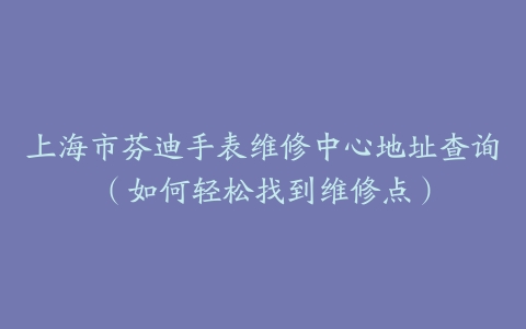 上海市芬迪手表维修中心地址查询（如何轻松找到维修点）