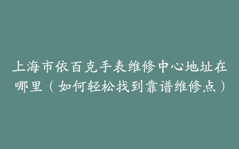上海市依百克手表维修中心地址在哪里（如何轻松找到靠谱维修点）