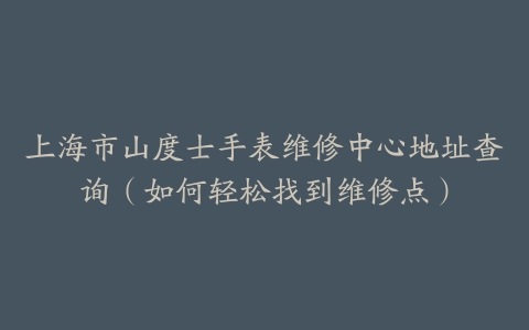 上海市山度士手表维修中心地址查询（如何轻松找到维修点）