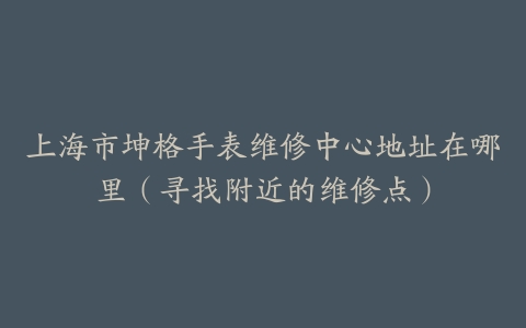 上海市坤格手表维修中心地址在哪里（寻找附近的维修点）