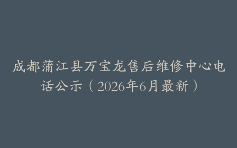 成都蒲江县万宝龙售后维修中心电话公示（2026年6月最新）