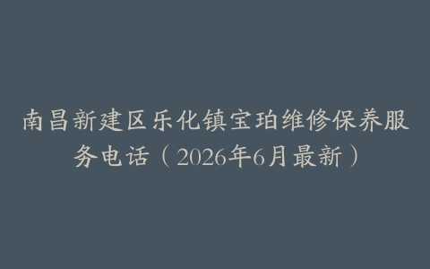 南昌新建区乐化镇宝珀维修保养服务电话（2026年6月最新）