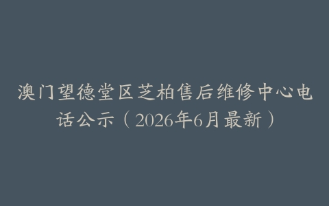 澳门望德堂区芝柏售后维修中心电话公示（2026年6月最新）