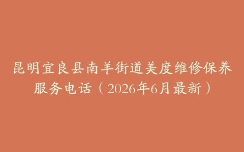 昆明宜良县南羊街道美度维修保养服务电话（2026年6月最新）