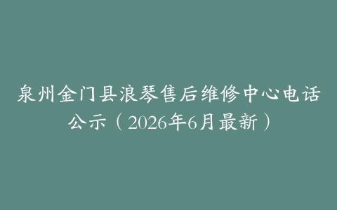 泉州金门县浪琴售后维修中心电话公示（2026年6月最新）