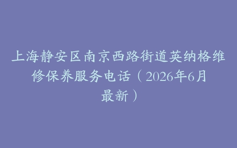 上海静安区南京西路街道英纳格维修保养服务电话（2026年6月最新）