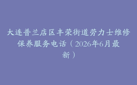 大连普兰店区丰荣街道劳力士维修保养服务电话（2026年6月最新）