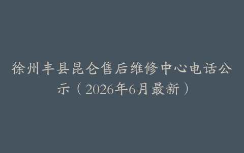 徐州丰县昆仑售后维修中心电话公示（2026年6月最新）