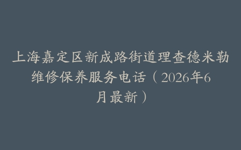 上海嘉定区新成路街道理查德米勒维修保养服务电话（2026年6月最新）