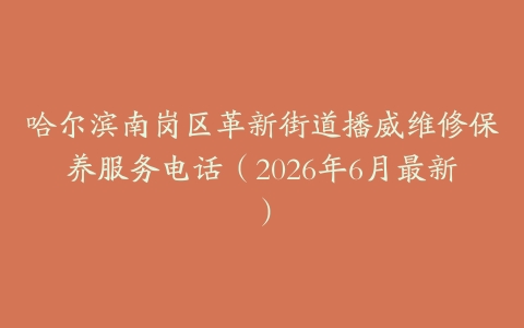 哈尔滨南岗区革新街道播威维修保养服务电话（2026年6月最新）