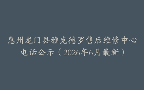 惠州龙门县雅克德罗售后维修中心电话公示（2026年6月最新）