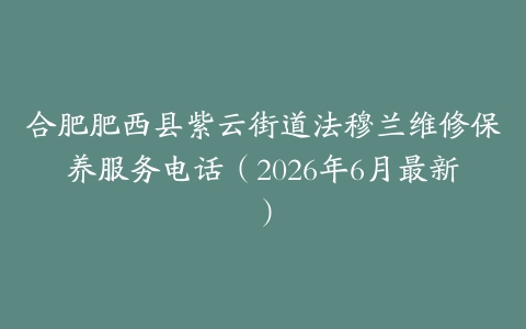 合肥肥西县紫云街道法穆兰维修保养服务电话（2026年6月最新）