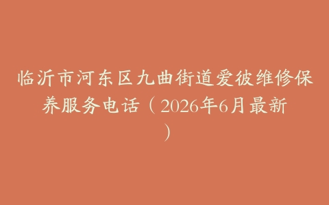 临沂市河东区九曲街道爱彼维修保养服务电话（2026年6月最新）