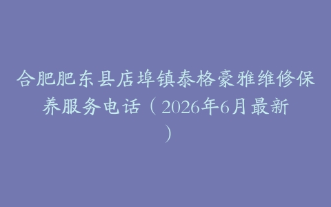 合肥肥东县店埠镇泰格豪雅维修保养服务电话（2026年6月最新）