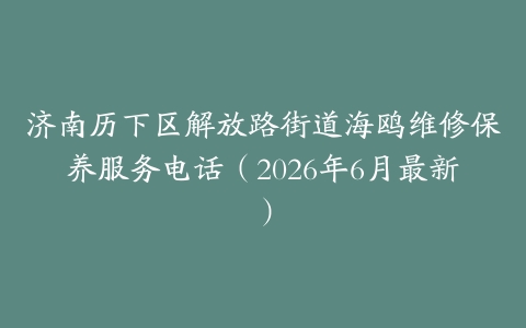 济南历下区解放路街道海鸥维修保养服务电话（2026年6月最新）