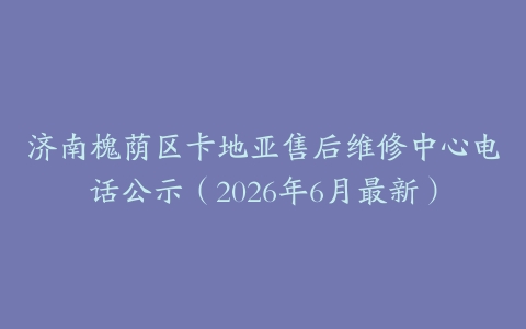 济南槐荫区卡地亚售后维修中心电话公示（2026年6月最新）