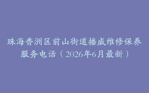珠海香洲区前山街道播威维修保养服务电话（2026年6月最新）
