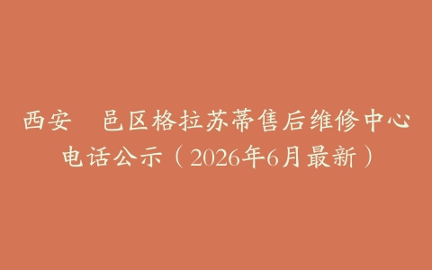西安鄠邑区格拉苏蒂售后维修中心电话公示（2026年6月最新）