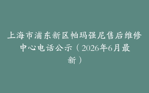 上海市浦东新区帕玛强尼售后维修中心电话公示（2026年6月最新）