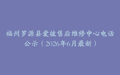 福州罗源县爱彼售后维修中心电话公示（2026年6月最新）
