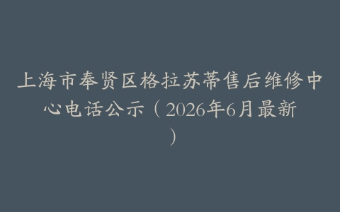 上海市奉贤区格拉苏蒂售后维修中心电话公示（2026年6月最新）