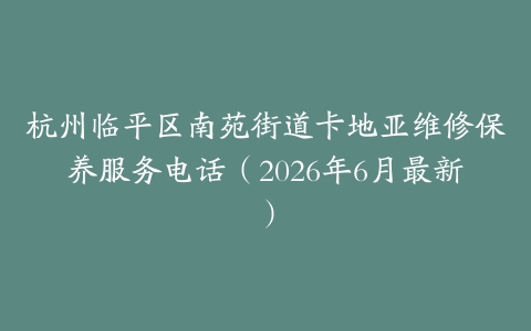 杭州临平区南苑街道卡地亚维修保养服务电话（2026年6月最新）