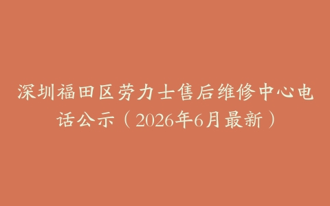 深圳福田区劳力士售后维修中心电话公示（2026年6月最新）