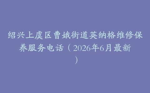 绍兴上虞区曹娥街道英纳格维修保养服务电话（2026年6月最新）