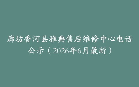 廊坊香河县雅典售后维修中心电话公示（2026年6月最新）
