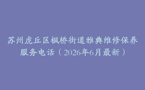 苏州虎丘区枫桥街道雅典维修保养服务电话（2026年6月最新）