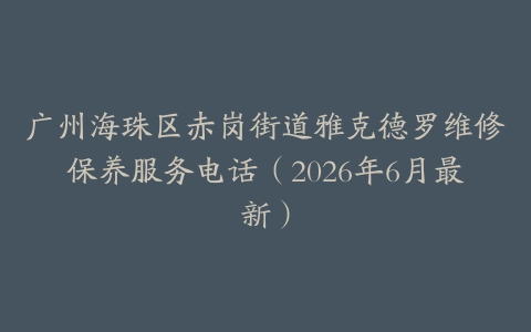 广州海珠区赤岗街道雅克德罗维修保养服务电话（2026年6月最新）