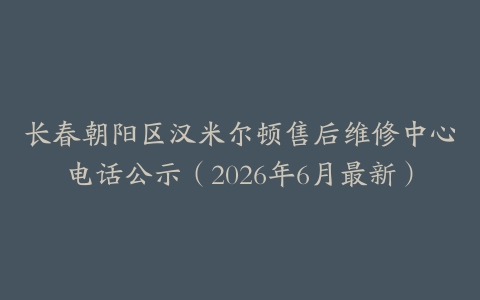 长春朝阳区汉米尔顿售后维修中心电话公示（2026年6月最新）