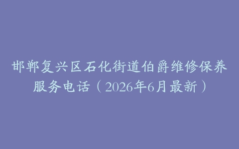 邯郸复兴区石化街道伯爵维修保养服务电话（2026年6月最新）