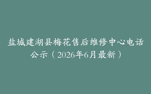 盐城建湖县梅花售后维修中心电话公示（2026年6月最新）