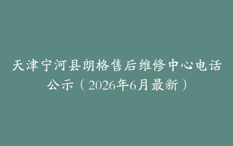 天津宁河县朗格售后维修中心电话公示（2026年6月最新）