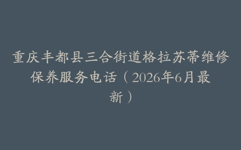 重庆丰都县三合街道格拉苏蒂维修保养服务电话（2026年6月最新）