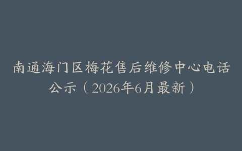 南通海门区梅花售后维修中心电话公示（2026年6月最新）